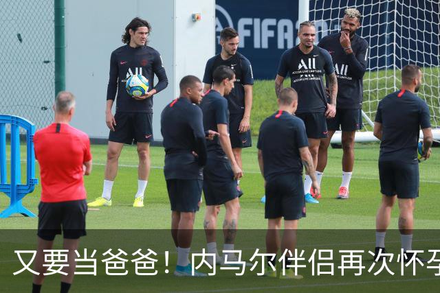 又要当爸爸！内马尔伴侣再次怀孕 两人将迎第三个女儿