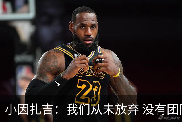 小因扎吉：我们从未放弃 没有团队不可能夺冠